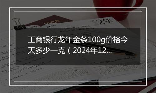 工商银行龙年金条100g价格今天多少一克(2024年12月11日)