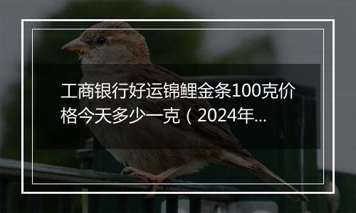 工商银行好运锦鲤金条100克价格今天多少一克(2024年12月11日)