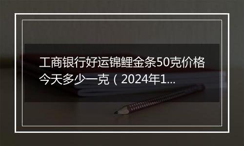 工商银行好运锦鲤金条50克价格今天多少一克(2024年12月11日)