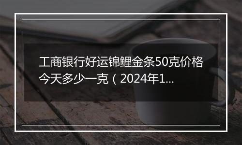 工商银行好运锦鲤金条50克价格今天多少一克(2024年12月11日)