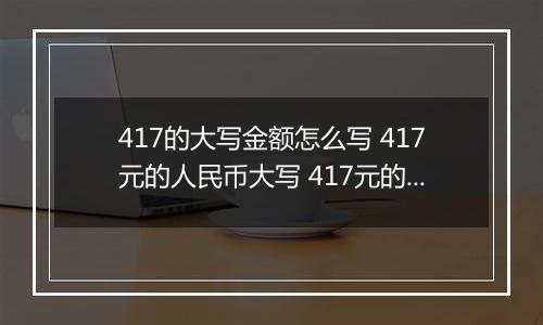 417的大写金额怎么写 417元的人民币大写 417元的数字大写