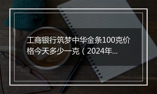 工商银行筑梦中华金条100克价格今天多少一克(2024年12月11日)