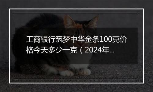 工商银行筑梦中华金条100克价格今天多少一克(2024年12月11日)