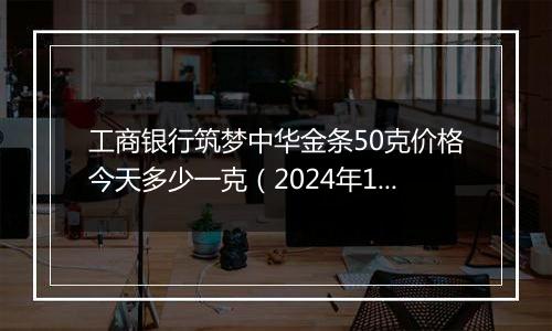 工商银行筑梦中华金条50克价格今天多少一克(2024年12月11日)