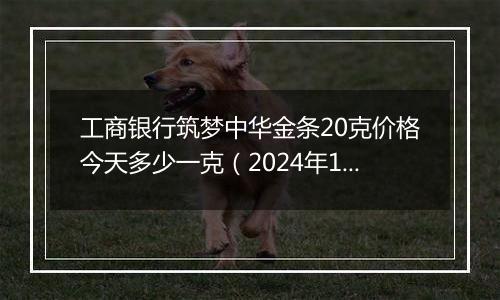 工商银行筑梦中华金条20克价格今天多少一克(2024年12月11日)