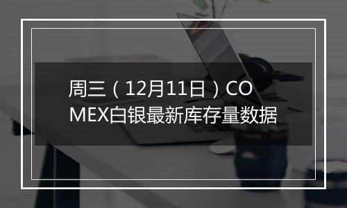 周三(12月11日)COMEX白银最新库存量数据