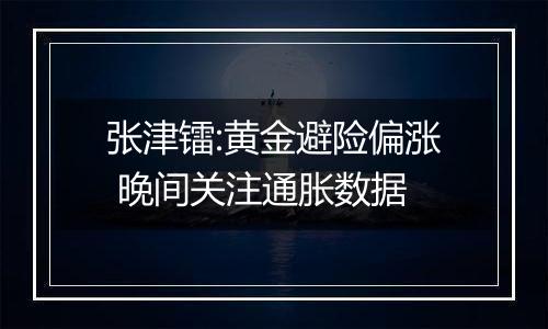 张津镭:黄金避险偏涨 晚间关注通胀数据