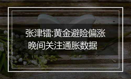 张津镭:黄金避险偏涨 晚间关注通胀数据