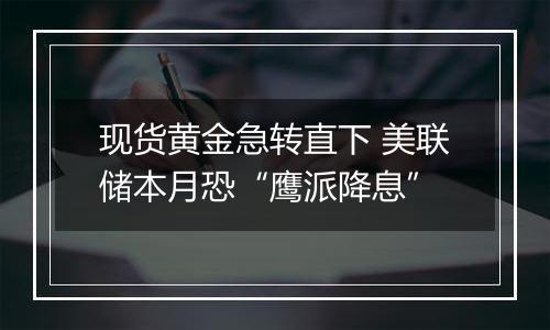 现货黄金急转直下 美联储本月恐“鹰派降息”