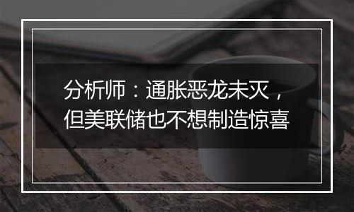 分析师:通胀恶龙未灭,但美联储也不想制造惊喜