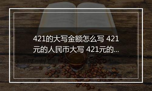 421的大写金额怎么写 421元的人民币大写 421元的数字大写