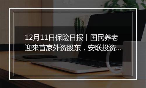 12月11日保险日报丨国民养老迎来首家外资股东,安联投资入股获批!保险股齐涨,后市如何走?