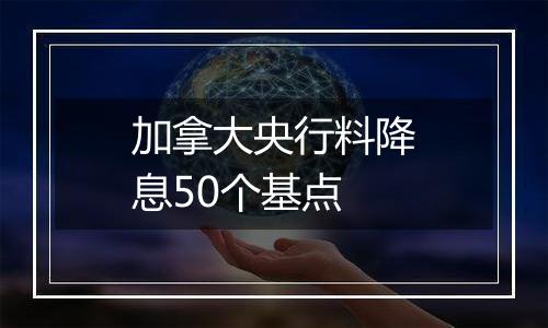 加拿大央行料降息50个基点