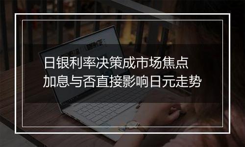 日银利率决策成市场焦点 加息与否直接影响日元走势
