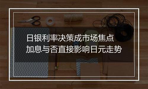 日银利率决策成市场焦点 加息与否直接影响日元走势