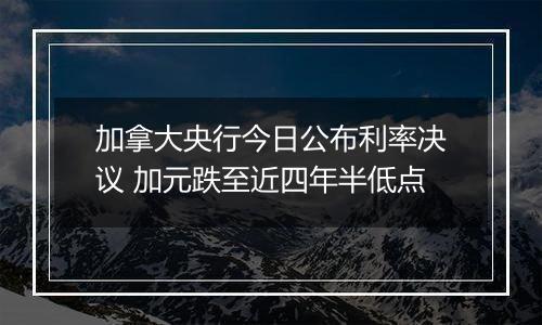 加拿大央行今日公布利率决议 加元跌至近四年半低点