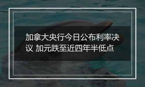 加拿大央行今日公布利率决议 加元跌至近四年半低点