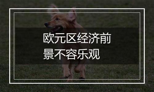 欧元区经济前景不容乐观