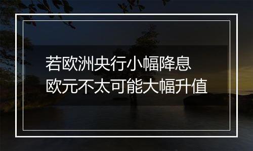若欧洲央行小幅降息 欧元不太可能大幅升值