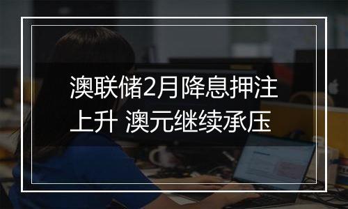 澳联储2月降息押注上升 澳元继续承压