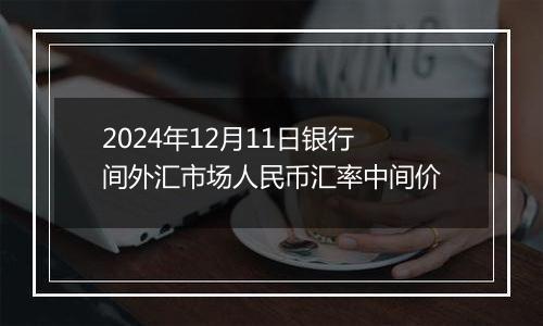 2024年12月11日银行间外汇市场人民币汇率中间价