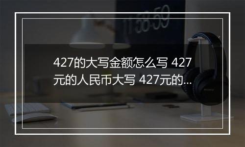 427的大写金额怎么写 427元的人民币大写 427元的数字大写