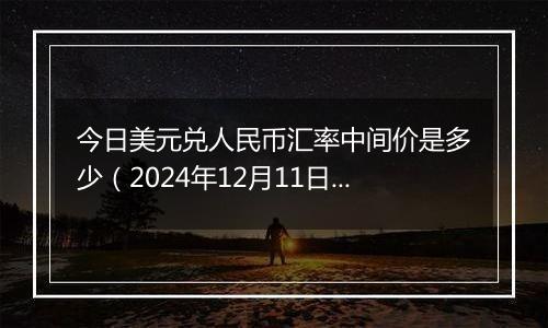 今日美元兑人民币汇率中间价是多少(2024年12月11日)