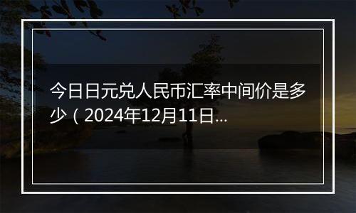 今日日元兑人民币汇率中间价是多少(2024年12月11日)
