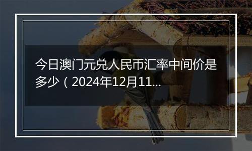 今日澳门元兑人民币汇率中间价是多少(2024年12月11日)