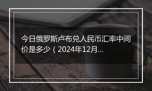 今日俄罗斯卢布兑人民币汇率中间价是多少(2024年12月11日)