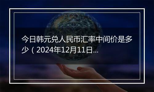 今日韩元兑人民币汇率中间价是多少(2024年12月11日)