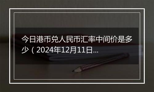 今日港币兑人民币汇率中间价是多少(2024年12月11日)