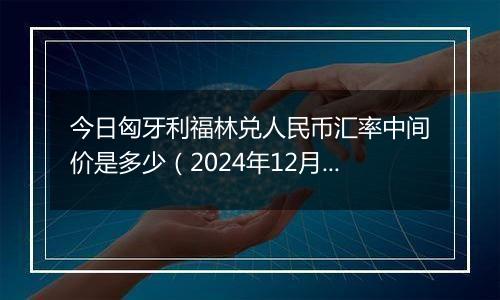 今日匈牙利福林兑人民币汇率中间价是多少(2024年12月11日)