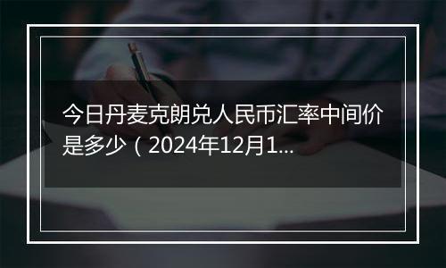 今日丹麦克朗兑人民币汇率中间价是多少(2024年12月11日)