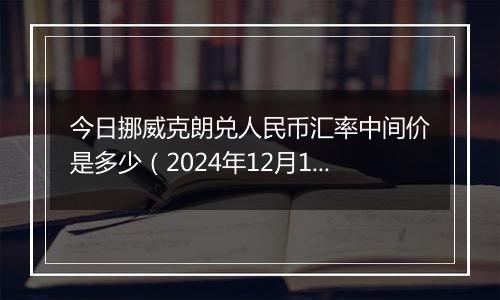 今日挪威克朗兑人民币汇率中间价是多少(2024年12月11日)
