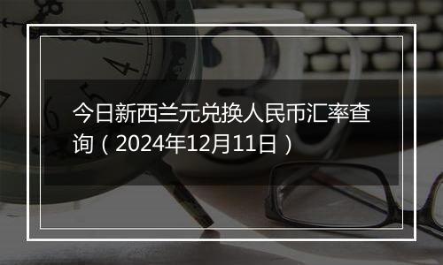 今日新西兰元兑换人民币汇率查询(2024年12月11日)