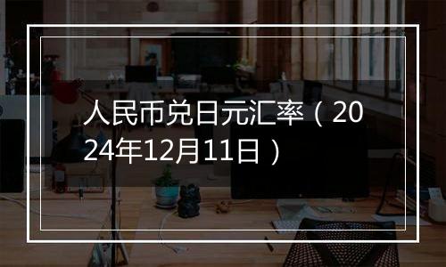 人民币兑日元汇率(2024年12月11日)