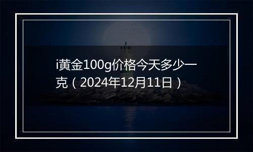 i黄金100g价格今天多少一克(2024年12月11日)
