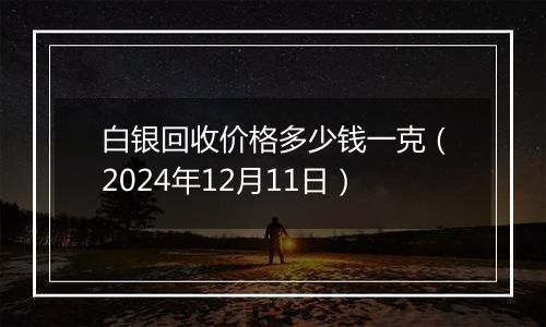 白银回收价格多少钱一克(2024年12月11日)