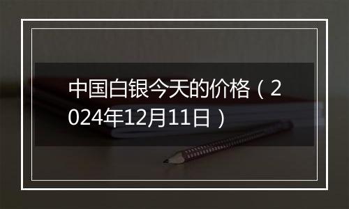 中国白银今天的价格(2024年12月11日)