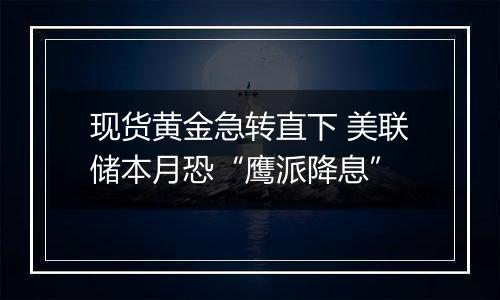 现货黄金急转直下 美联储本月恐“鹰派降息”