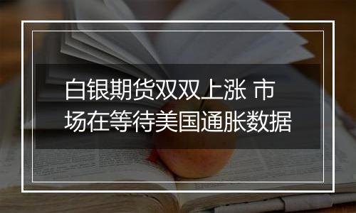 白银期货双双上涨 市场在等待美国通胀数据