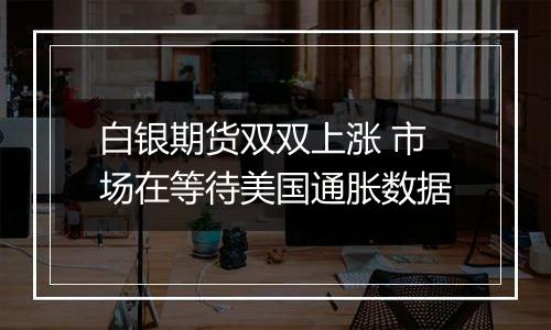 白银期货双双上涨 市场在等待美国通胀数据
