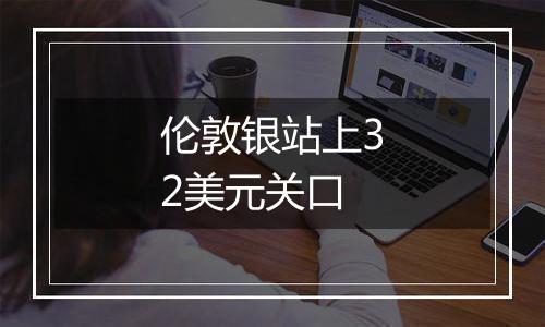 伦敦银站上32美元关口