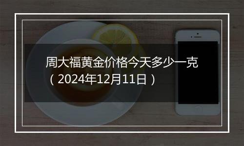 周大福黄金价格今天多少一克(2024年12月11日)