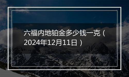 六福内地铂金多少钱一克（2024年12月11日）