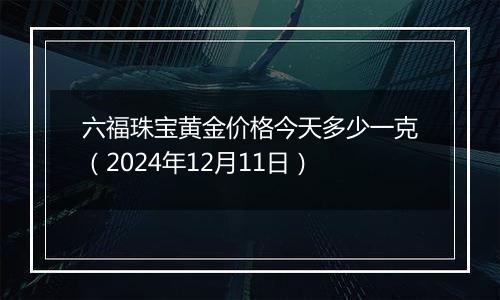 六福珠宝黄金价格今天多少一克(2024年12月11日)