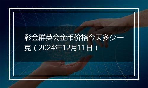 彩金群英会金币价格今天多少一克（2024年12月11日）