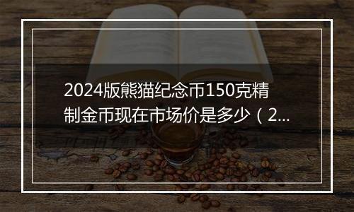 2024版熊猫纪念币150克精制金币现在市场价是多少（2024年12月11日）