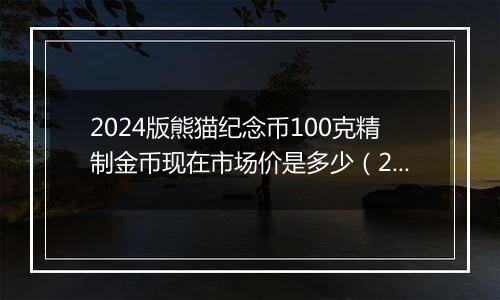 2024版熊猫纪念币100克精制金币现在市场价是多少（2024年12月11日）